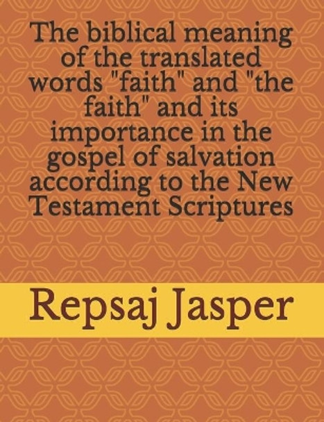 The Biblical Meaning of the Translated Words Faith and the Faith and Its Importance in the Gospel of Salvation According to the New Testament Scriptures by Repsaj Jasper 9781523672165