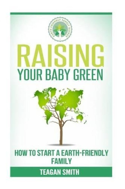 Raising Your Baby Green: How to Start A Earth-Friendly Family by Teagan Smith 9781508483748