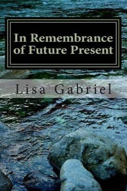 In Remembrance of Future Present: A Journey Through the Art and Heart of Lisa Gabriel by Miss Lisa Marie Gabriel 9781493748198