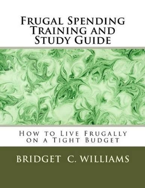 Frugal Spending Training and Study Guide: How to Live Frugally on a Tight Budget by Bridget C Williams 9781534669123