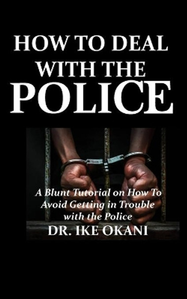 How to Deal with the Police: A Blunt Tutorial on How to Avoid Getting in Trouble with the Police by Dr Ike Okani 9798657320428