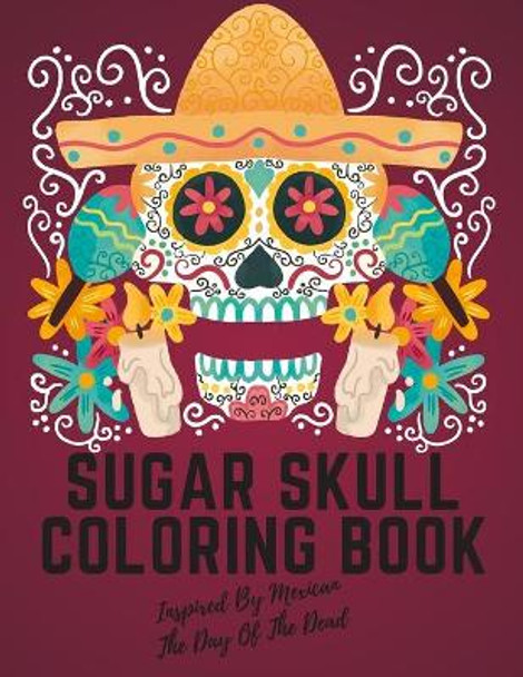 Sugar Skull Coloring Book Inspired By Mexican The Day Of The Dead: Stress Relieving Designs For Adults & Teens Relaxation Inspired By Mexican The Day Of The Dead To Stress Management by Darin Lankin 9798666337325