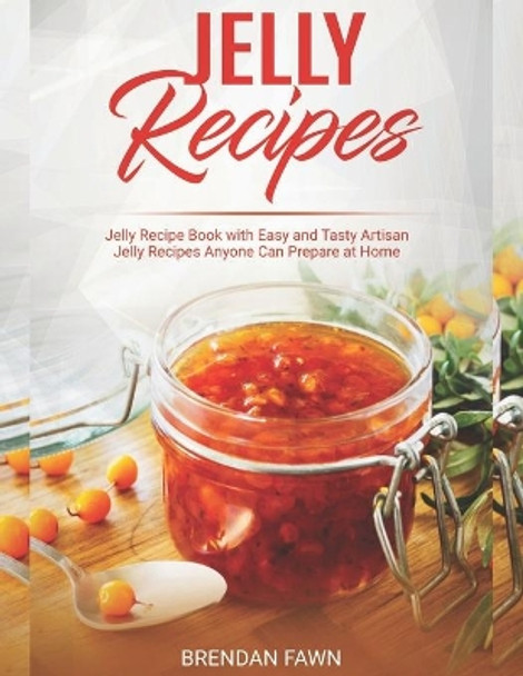 Jelly Recipes: Jelly Recipe Book with Easy and Tasty Artisan Jelly Recipes Anyone Can Prepare at Home by Brendan Fawn 9798676199036