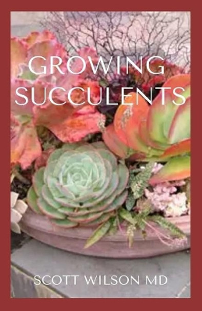 Growing Succulents: A Step By Step Guide To Growing Indoor And Outdoor Succulents by Scott Wilson 9798683736606