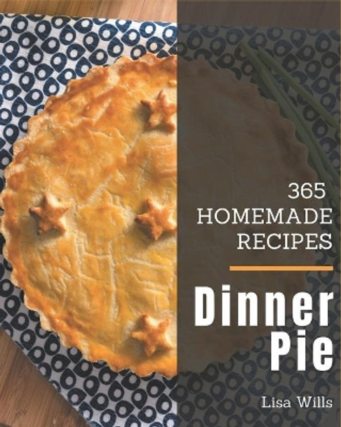 365 Homemade Dinner Pie Recipes: Welcome to Dinner Pie Cookbook by Lisa Wills 9798695505566