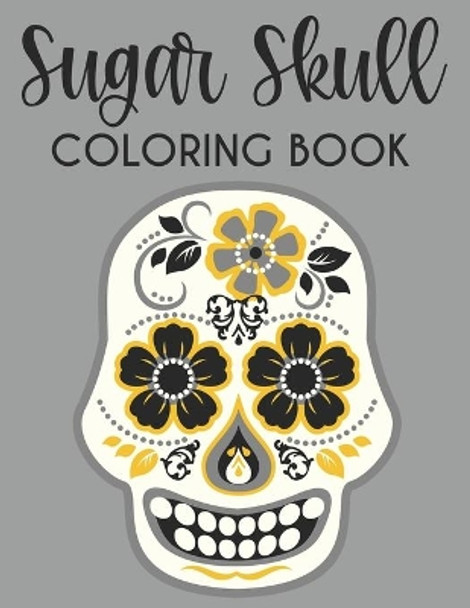 Sugar Skull Coloring Book: Calming Coloring Sheets With Sugar Skull Designs And Illustrations, Stress Relieving Patterns To Color by Bailey Browning 9798697270547