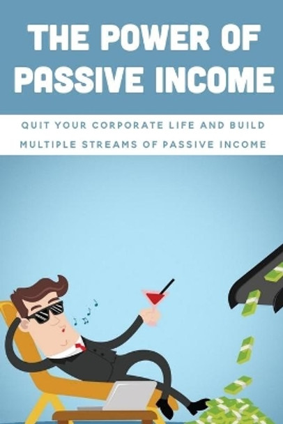 The Power Of Passive Income: Quit Your Corporate Life And Build Multiple Streams Of Passive Income: Beginner Passive Income by Silas Snowdy 9798462259692