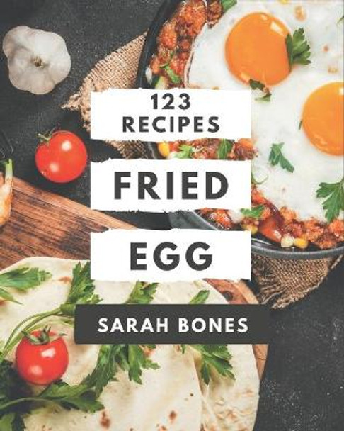 123 Fried Egg Recipes: Fried Egg Cookbook - All The Best Recipes You Need are Here! by Sarah Bones 9798576340651