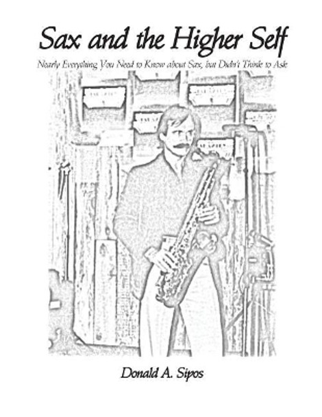 Sax and the Higher Self: Nearly Everything You Need to Know about Sax, but Didn't Think to Ask by Donald a Sipos 9781541042100