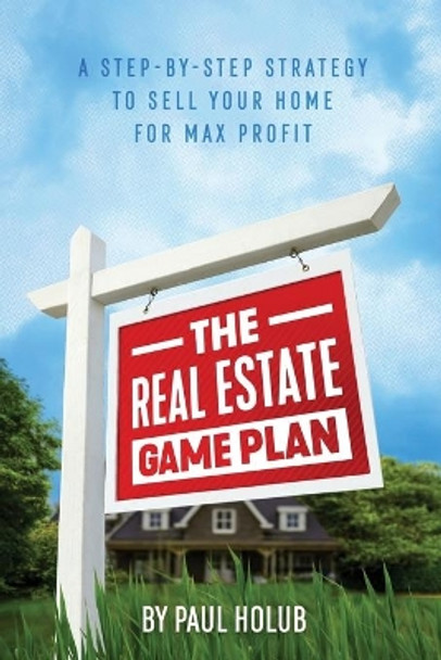 The Real Estate Game Plan: Step-By-Step Strategy to Sell Your Home For Max Profit by Paul Holub 9781732549005