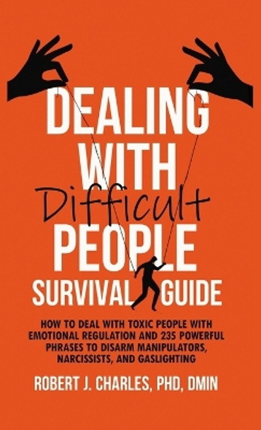 Dealing With Difficult People Survival Guide: How to deal with toxic people with emotional regulation and 235 powerful phrases to disarm manipulators, narcissists, and gaslighting by Robert J Charles 9798987842621