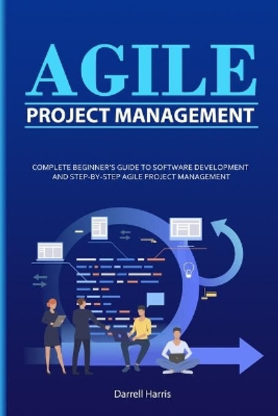 Agile Project Management: Complete Beginner's Guide to Software Development and Step-By-Step Agile Project Management by Darrell Harris 9798620618002