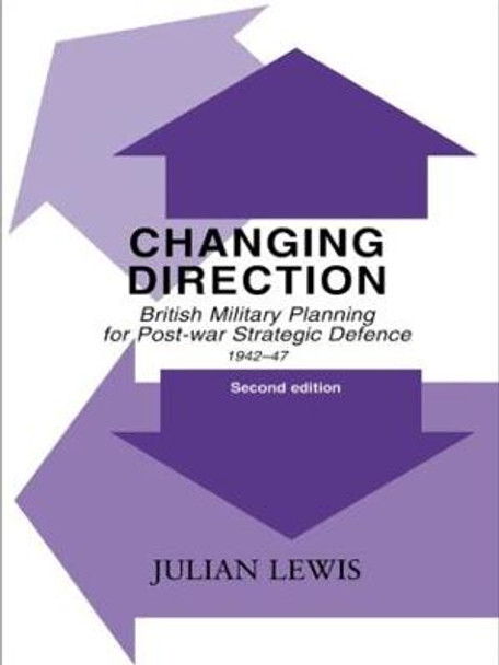 Changing Direction: British Military Planning for Post-war Strategic Defence, 1942-47 by Julian Lewis