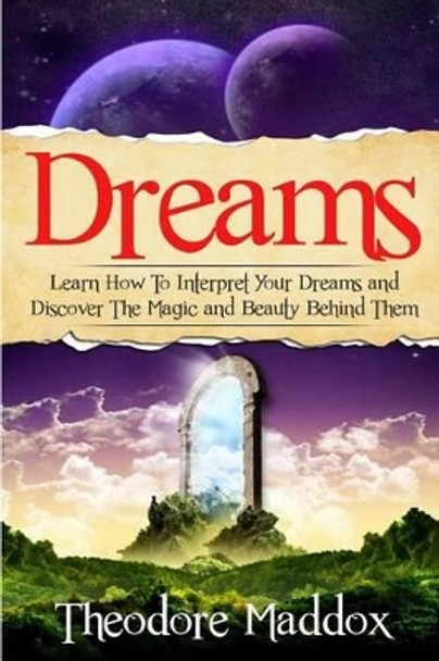 Dreams: Learn How To Interpret Your Dreams And Discover The Magic And Beauty Behind Them by Theodore Maddox 9781512392692