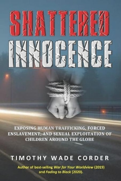 Shattered Innocence: Exposing Human Trafficking, Forced Enslavement and Sexual Exploitation of Children Around the Globe by Timothy Wade Corder 9798654585424