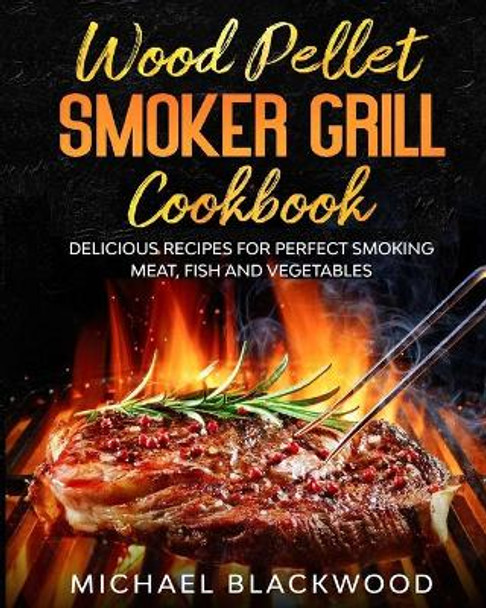 Wood Pellet Smoker Grill Cookbook: 100+ Delicious Recipes for Perfect Smoking Meat, Fish, and Vegetables by Michael Blackwood 9798619455007