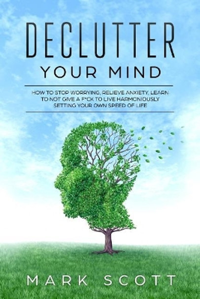 Declutter Your Mind: How to Stop Worrying, Relieve Anxiety, Learn to Not Give a F*ck to Live Harmoniously, Setting Your Own Speed of Life by Mark Scott 9781790971268