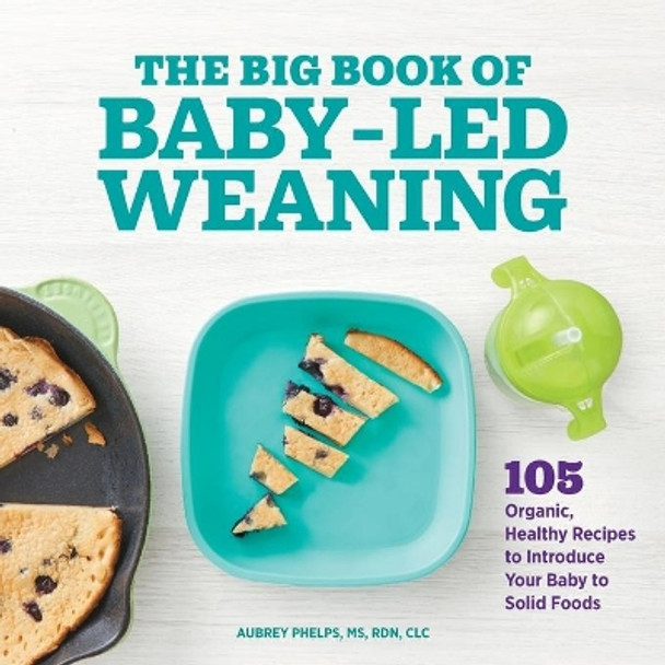 The Big Book of Baby Led Weaning: 105 Organic, Healthy Recipes to Introduce Your Baby to Solid Foods by Aubrey Phelps 9781648764233