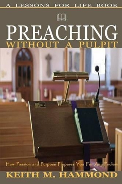 Preaching Without a Pulpit: How Passion and Purpose Prepares You for Any Podium by Keith M Hammond 9781530965847