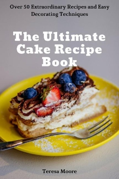 The Ultimate Cake Recipe Book: Over 50 Extraordinary Recipes and Easy Decorating Techniques by Teresa Moore 9781791978273