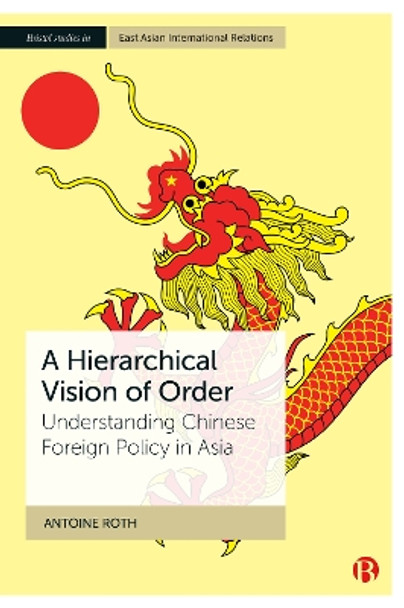 A Hierarchical Vision of Order: Understanding Chinese Foreign Policy in Asia by Antoine Roth 9781529227932