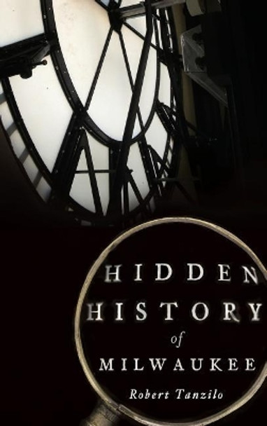 Hidden History of Milwaukee by Robert Tanzilo 9781540210043