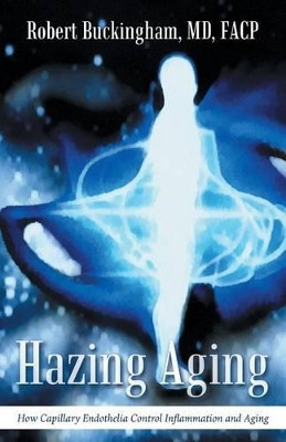 Hazing Aging: How Capillary Endothelia Control Inflammation and Aging by MD Facp Robert Buckingham 9781491766729