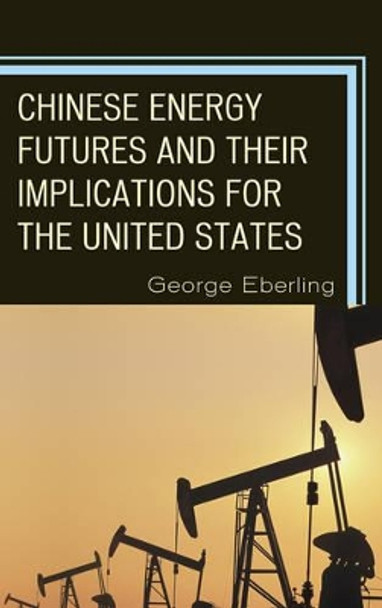 Chinese Energy Futures and Their Implications for the United States by George G. Eberling 9780739165683