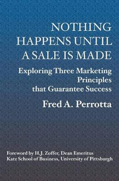 Nothing Happens Until a Sale Is Made: Exploring Three Marketing Principles That Guarantee Success by Fred Perrotta 9781594571640