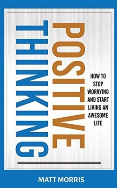 Positive Thinking: How To Stop Worrying and Start Living An Awesome Life by Matt Morris 9781952964657