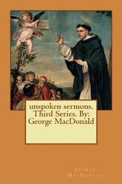 Unspoken Sermons. Third Series. by: George MacDonald by George MacDonald 9781542782890