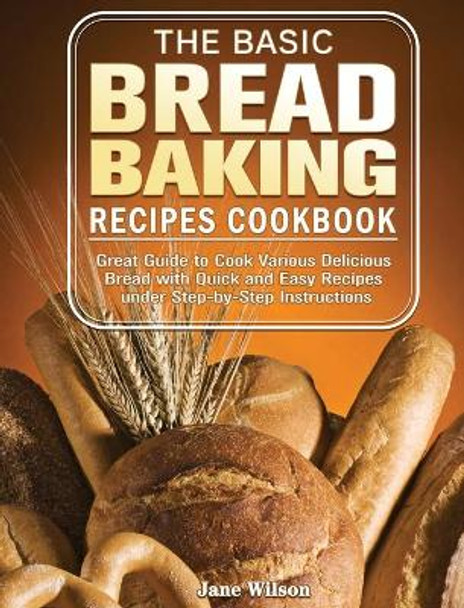 The Basic Bread Baking Recipes Cookbook: Great Guide to Cook Various Delicious Bread with Quick and Easy Recipes under Step-by-Step Instructions by Jane Wilson 9781801241632