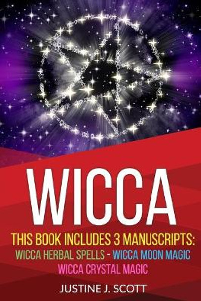 Wicca: This Book Includes 3 Manuscripts: Wicca Herbal Spells, Wicca Moon Magic, Wicca Crystal Magic by Justine J Scott 9781704876306