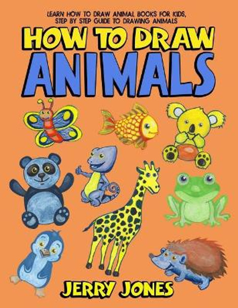 How to Draw Animals: Learn How to Draw Animal Books for Kids, Step by Step Guide to Drawing Animals by Jerry Jones 9781717198815