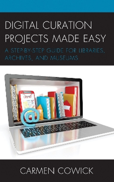 Digital Curation Projects Made Easy: A Step-by-Step Guide for Libraries, Archives, and Museums by Carmen Cowick 9781538103500