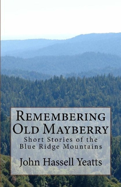 Remembering Old Mayberry: Short Stories of the Blue Ridge Mountains by John Hassell Yeatts 9781530838974