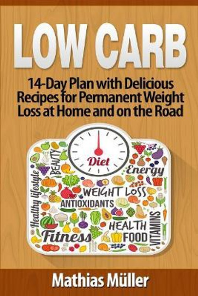 Low Carb Recipes: 14-Day Plan with Delicious Recipes for Permanent Weight Loss at Home and on the Road by Mathias Muller 9781543144765