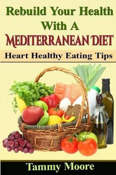 Rebuild Your Health with a Mediterranean Diet: Heart Healthy Eating Tips by Tammy Moore 9781523311422