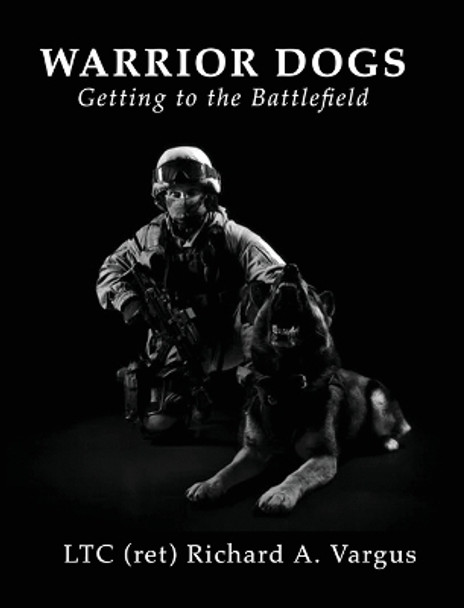 Warrior Dogs - Getting to the Battlefield by Ltc (Ret) Richard a Vargus 9798989562015