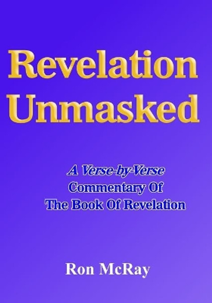 Revelation Unmasked: A Verse-by-Verse Commentary Of The Book Of Revelation by Ron McRay 9798582356776