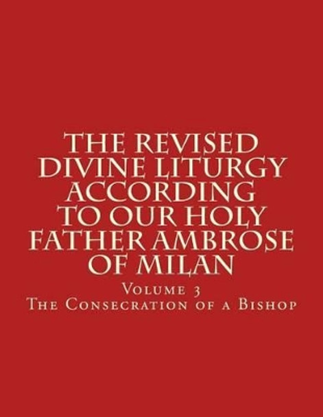 The Revised Divine Liturgy According To Our Holy Father Ambrose of Milan: The Consecration of a Bishop by Bishop Michael Scotto-Daniello 9781517340414