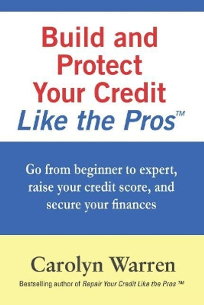 Build and Protect Your Credit Like the Pros: Go from beginner to expert, raise your credit score, and secure your finances by Carolyn Warren 9781790118953