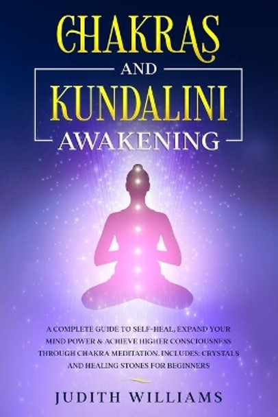 Chakras and Kundalini Awakening: A Complete Guide to Self-Heal, Expand your Mind Power & Achieve Higher Consciousness Through Chakra Meditation. Includes: Crystals and Healing Stones for Beginners by Judith J Williams 9798635932094