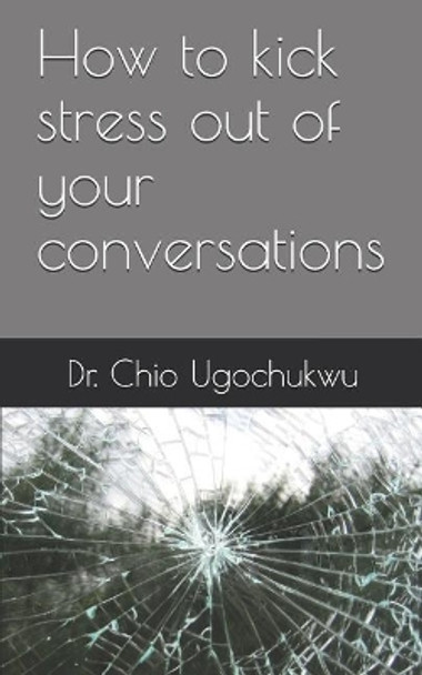 How to Kick Stress Out of Your Conversations by Dr Chio Ugochukwu 9781796345773