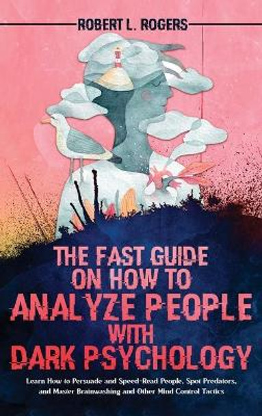 The Fast Guide on How to Analyze People with Dark Psychology: Learn How to Persuade and Speed-Read People, Spot Predators, and Master Brainwashing and Other Mind Control Tactics by Robert L Rogers 9781915078254