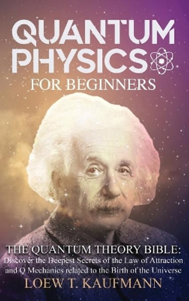 Quantum Physics for Beginners: The Quantum Theory Bible: Discover the Deepest Secrets of the Law of Attraction and Q Mechanics related to the Birth of the Universe by Loew T Kaufmann 9781914045059
