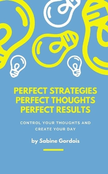 Perfect Strategies, Perfect Thoughts, Perfect Results: Control Your Thoughts and Create Your Day by Sabine Gordois 9798641166971