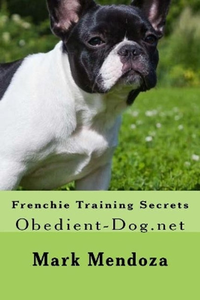 Frenchie Training Secrets: Obedient-Dog.net by Mark Mendoza 9781507761977
