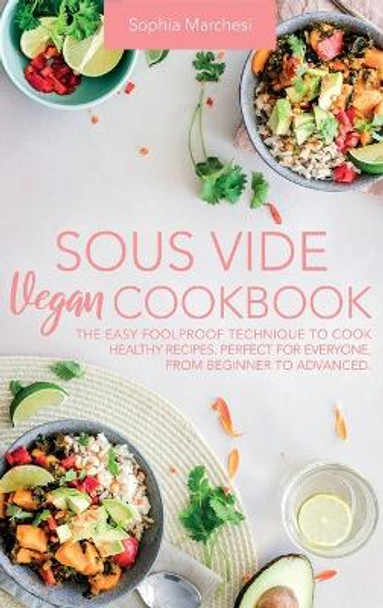 Sous Vide Vegan Cookbook: The Easy Foolproof Technique to Cook Healthy Recipes. Perfect for Everyone, from Beginner to Advanced by Sophia Marchesi 9781802356625