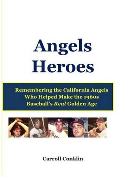 Angels Heroes: Remembering the California Angels Who Helped Make the 1960s Baseball's Real Golden Age by Carroll Conklin 9781483951751